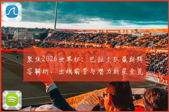 聚焦2026世界杯:巴拉圭队最新阵容解析、出线前景与潜力新星全览