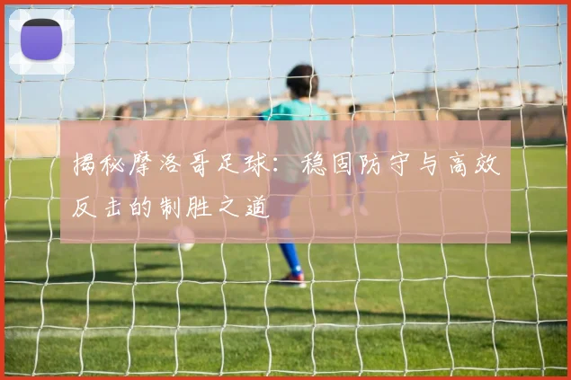 揭秘摩洛哥足球:稳固防守与高效反击的制胜之道