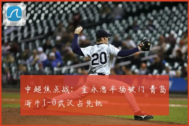 中超焦点战:金永浩半场破门 青岛海牛1-0武汉占先机
