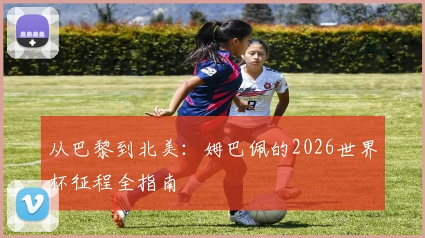 从巴黎到北美:姆巴佩的2026世界杯征程全指南