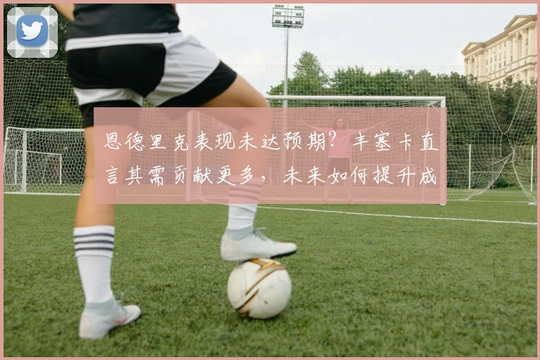 恩德里克表现未达预期?丰塞卡直言其需贡献更多,未来如何提升成关键