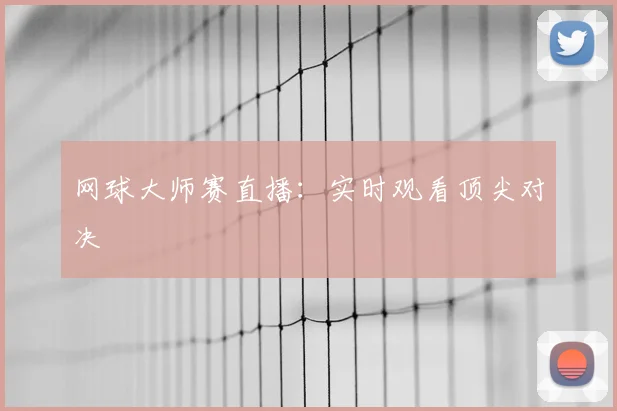 网球大师赛直播:实时观看顶尖对决