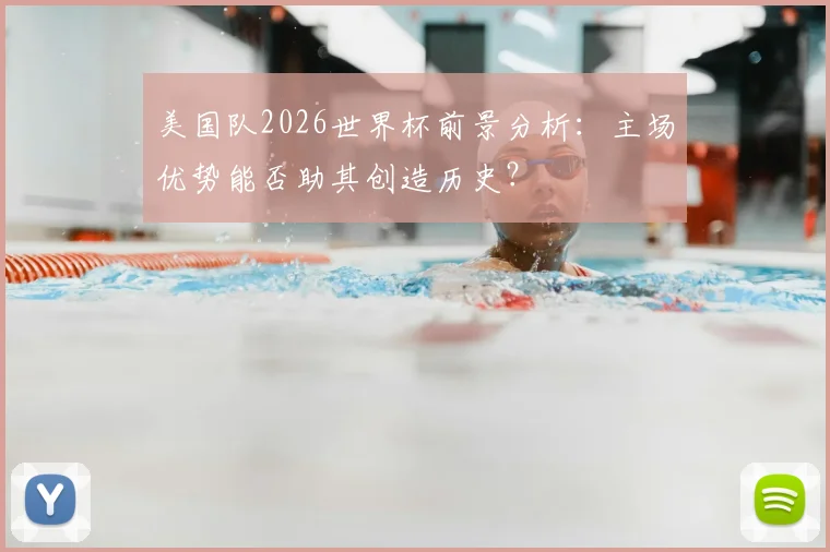 美国队2026世界杯前景分析:主场优势能否助其创造历史?