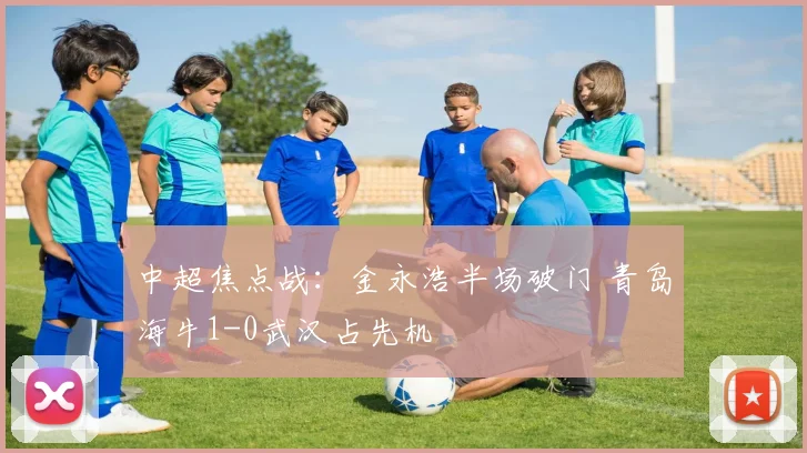 中超焦点战:金永浩半场破门 青岛海牛1-0武汉占先机