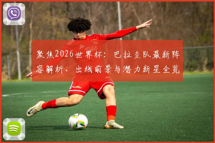 聚焦2026世界杯:巴拉圭队最新阵容解析、出线前景与潜力新星全览