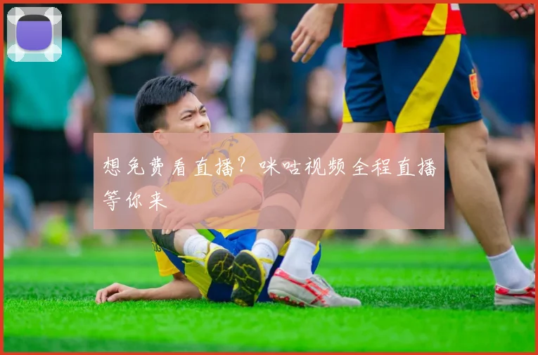 想免费看直播?咪咕视频全程直播等你来