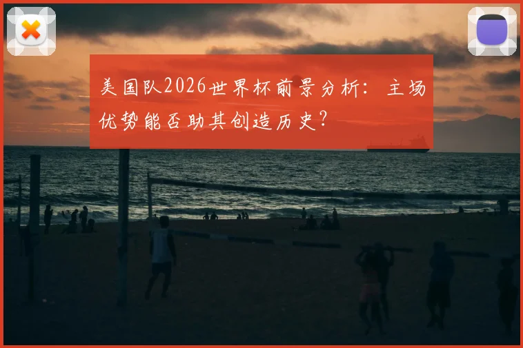 美国队2026世界杯前景分析:主场优势能否助其创造历史?