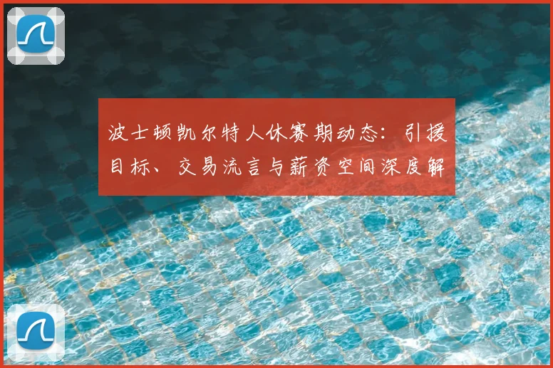 波士顿凯尔特人休赛期动态：引援目标、交易流言与薪资空间深度解析