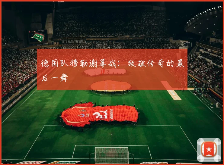 德国队穆勒谢幕战:致敬传奇的最后一舞