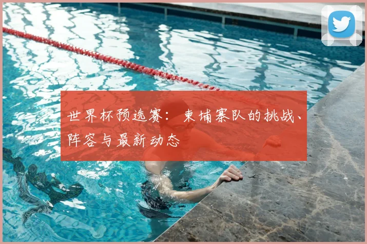 世界杯预选赛:柬埔寨队的挑战、阵容与最新动态