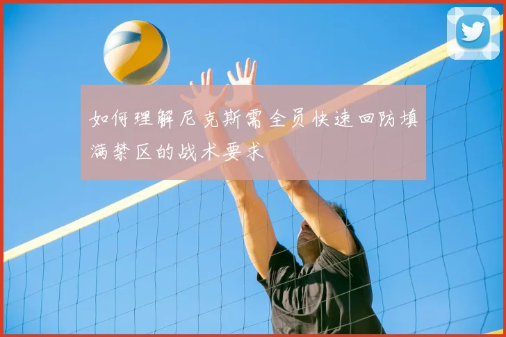 如何理解尼克斯需全员快速回防填满禁区的战术要求