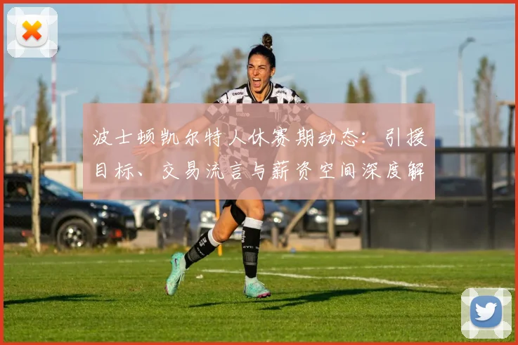 波士顿凯尔特人休赛期动态:引援目标、交易流言与薪资空间深度解析
