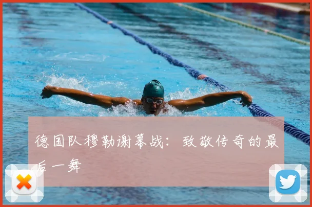 德国队穆勒谢幕战:致敬传奇的最后一舞