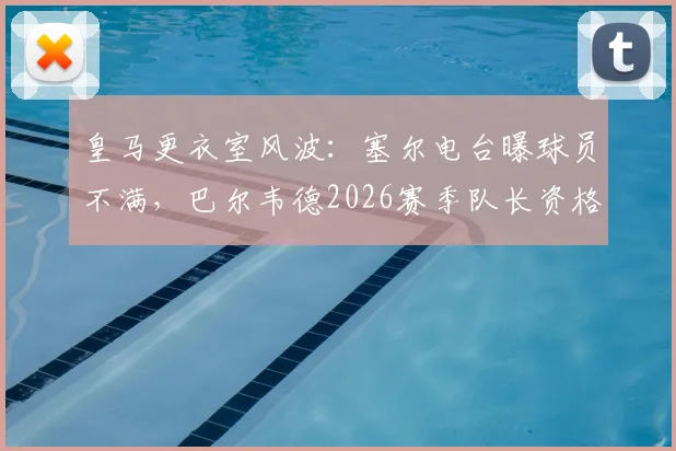 皇马更衣室风波:塞尔电台曝球员不满,巴尔韦德2026赛季队长资格遭质疑