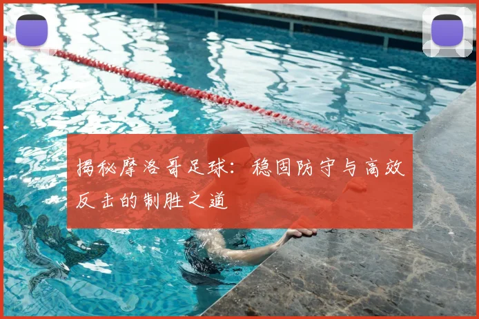 揭秘摩洛哥足球:稳固防守与高效反击的制胜之道