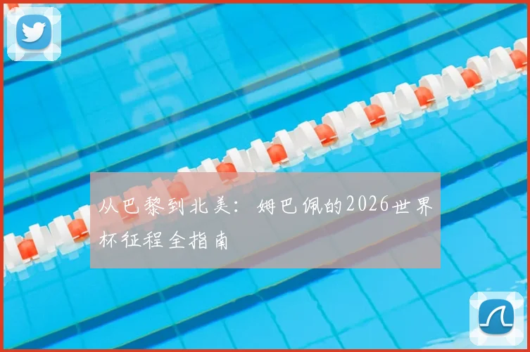 从巴黎到北美:姆巴佩的2026世界杯征程全指南